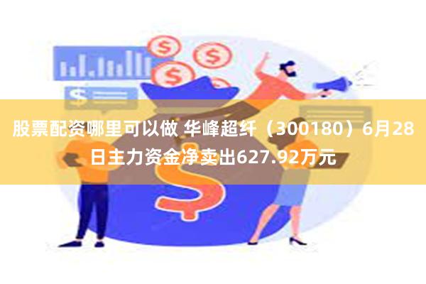 股票配资哪里可以做 华峰超纤（300180）6月28日主力资金净卖出627.92万元