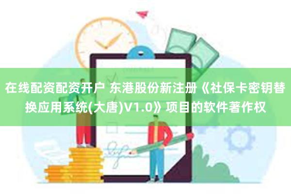 在线配资配资开户 东港股份新注册《社保卡密钥替换应用系统