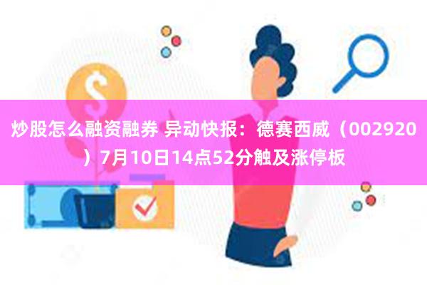 炒股怎么融资融券 异动快报：德赛西威（002920）7月10日14点52分触及涨停板