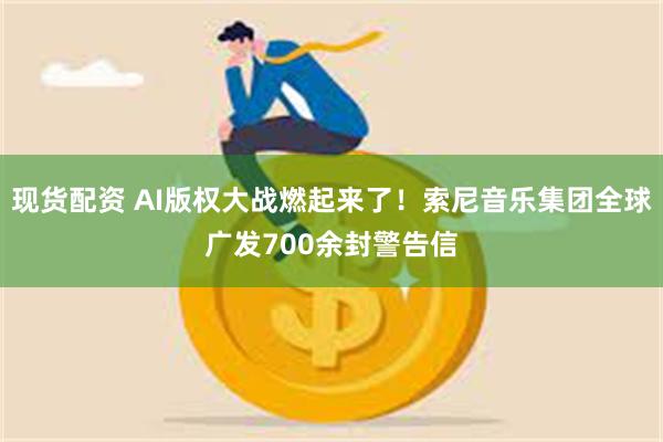 现货配资 AI版权大战燃起来了！索尼音乐集团全球广发700余封警告信