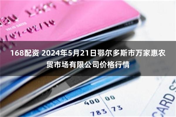 168配资 2024年5月21日鄂尔多斯市万家惠农贸市场