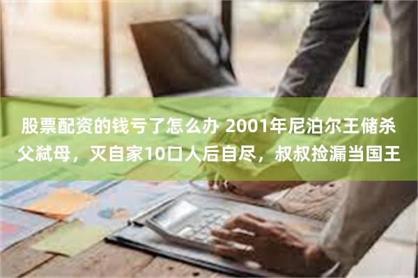 股票配资的钱亏了怎么办 2001年尼泊尔王储杀父弑母，灭自家10口人后自尽，叔叔捡漏当国王