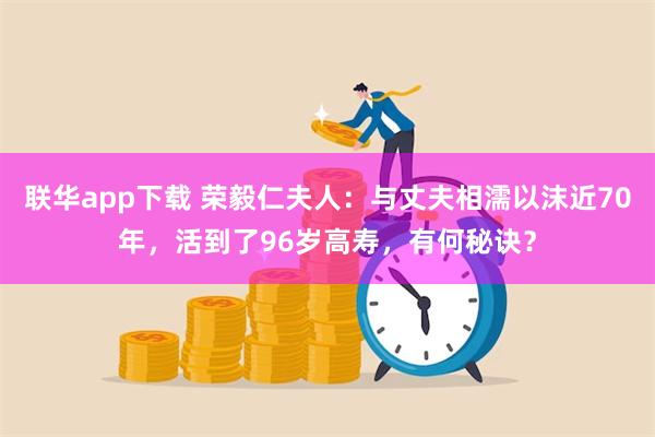 联华app下载 荣毅仁夫人：与丈夫相濡以沫近70年，活到了96岁高寿，有何秘诀？