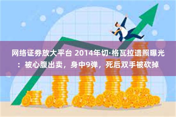 网络证劵放大平台 2014年切·格瓦拉遗照曝光：被心腹出