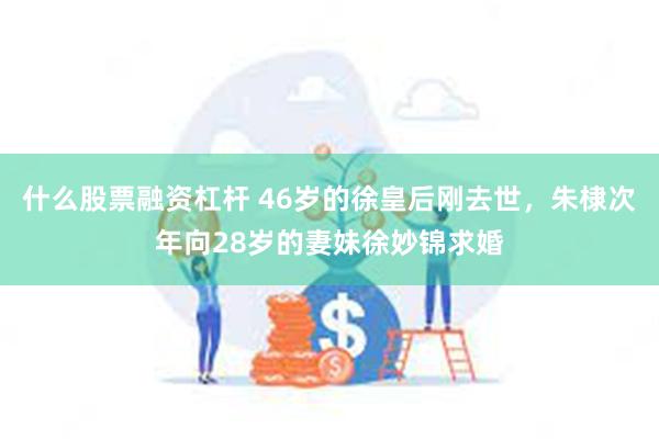 什么股票融资杠杆 46岁的徐皇后刚去世，朱棣次年向28岁的妻妹徐妙锦求婚