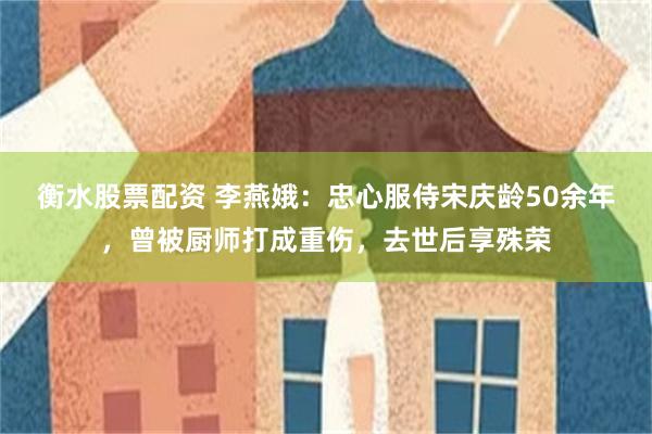 衡水股票配资 李燕娥：忠心服侍宋庆龄50余年，曾被厨师打成重伤，去世后享殊荣