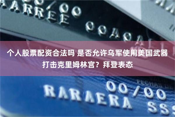 个人股票配资合法吗 是否允许乌军使用美国武器打击克里姆林