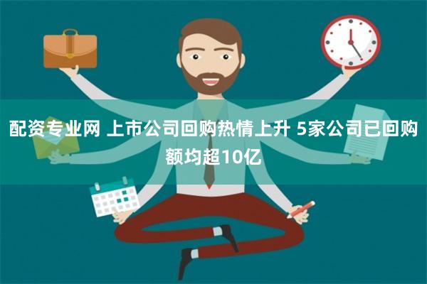 配资专业网 上市公司回购热情上升 5家公司已回购额均超10亿