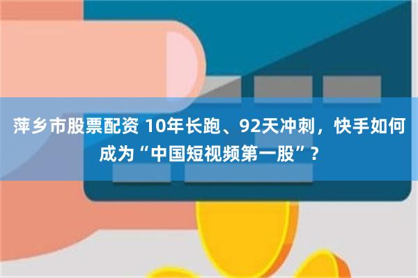 萍乡市股票配资 10年长跑、92天冲刺，快手如何成为“中国短视频第一股”？