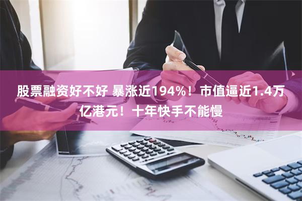 股票融资好不好 暴涨近194%！市值逼近1.4万亿港元！十年快手不能慢