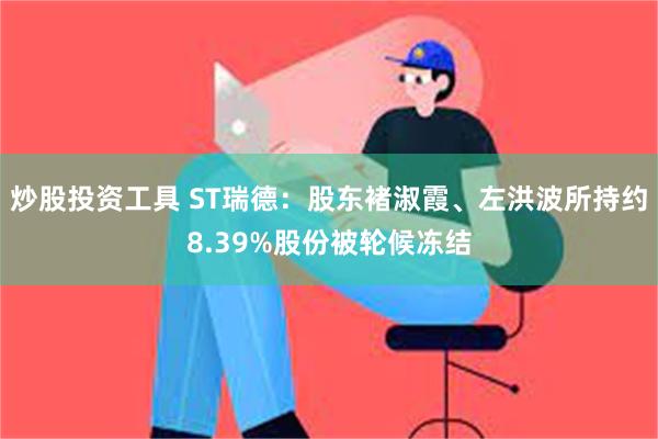 炒股投资工具 ST瑞德：股东褚淑霞、左洪波所持约8.39%股份被轮候冻结