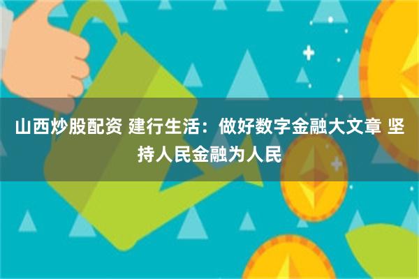 山西炒股配资 建行生活：做好数字金融大文章 坚持人民金融