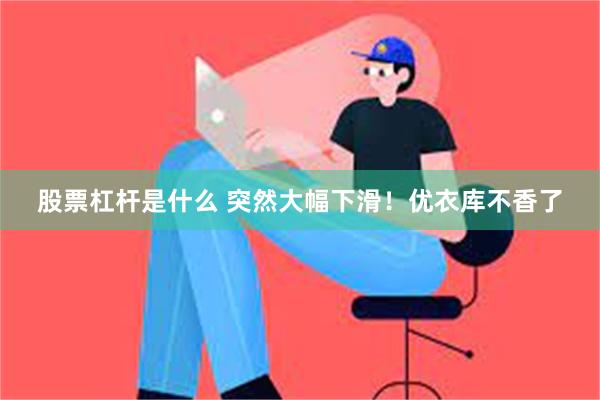 股票杠杆是什么 突然大幅下滑！优衣库不香了