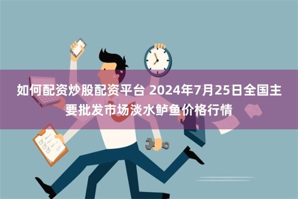 如何配资炒股配资平台 2024年7月25日全国主要批发市场淡水鲈鱼价格行情