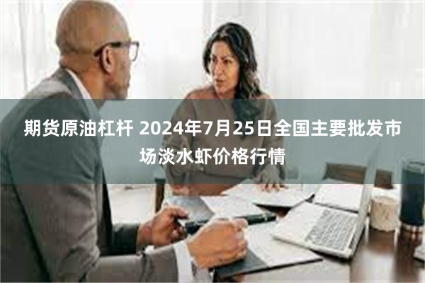 期货原油杠杆 2024年7月25日全国主要批发市场淡水虾