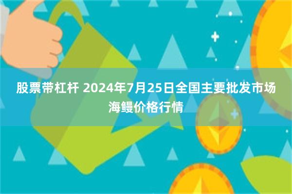 股票带杠杆 2024年7月25日全国主要批发市场海鳗价格