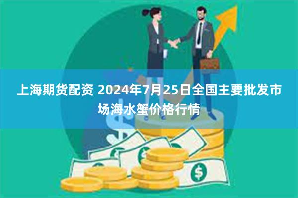 上海期货配资 2024年7月25日全国主要批发市场海水蟹