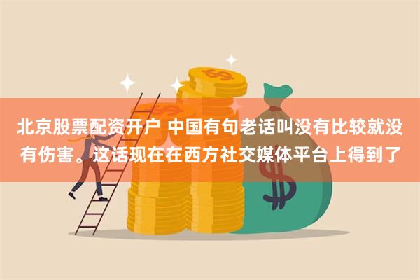 北京股票配资开户 中国有句老话叫没有比较就没有伤害。这话