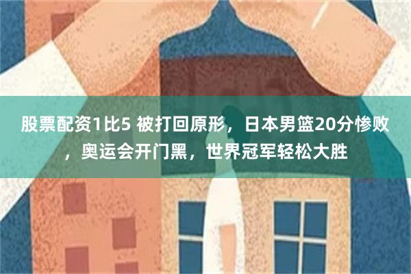 股票配资1比5 被打回原形，日本男篮20分惨败，奥运会开门黑，世界冠军轻松大胜