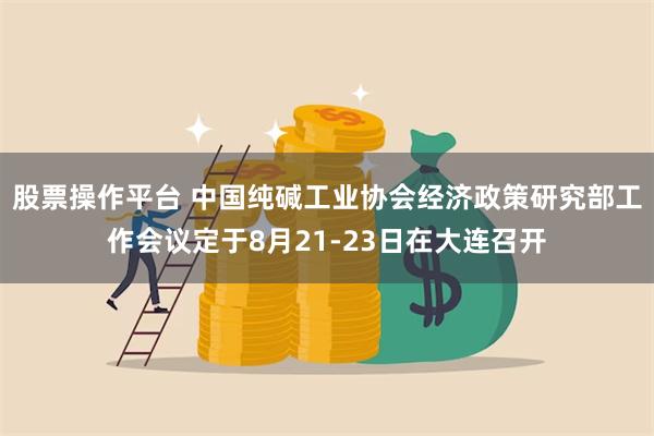 股票操作平台 中国纯碱工业协会经济政策研究部工作会议定于8月21-23日在大连召开