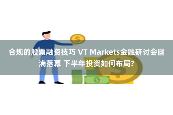 合规的股票融资技巧 VT Markets金融研讨会圆满落幕 下半年投资如何布局?