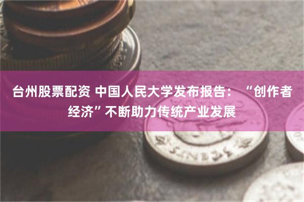 台州股票配资 中国人民大学发布报告： “创作者经济”不断