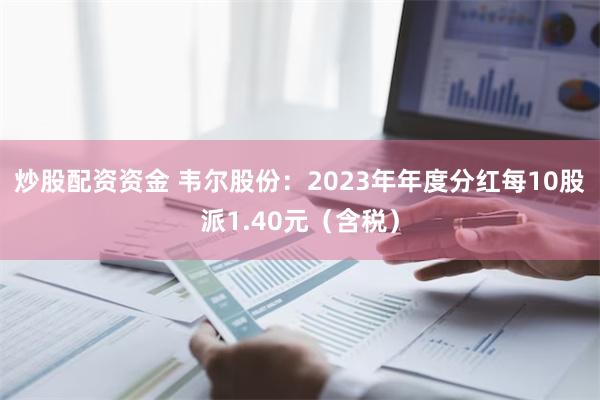 炒股配资资金 韦尔股份：2023年年度分红每10股派1.