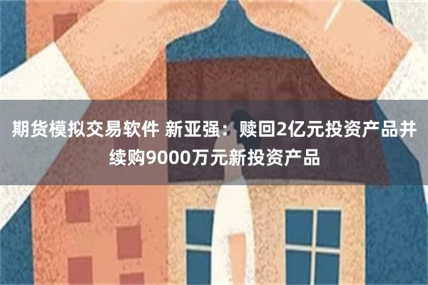 期货模拟交易软件 新亚强：赎回2亿元投资产品并续购9000万元新投资产品