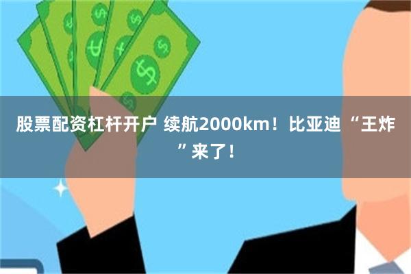 股票配资杠杆开户 续航2000km！比亚迪 “王炸”来了！