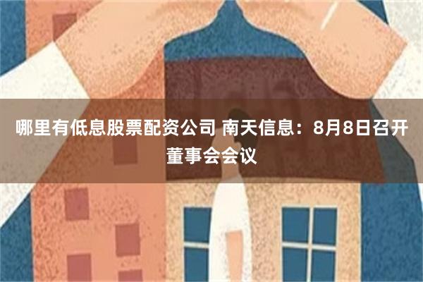 哪里有低息股票配资公司 南天信息：8月8日召开董事会会议