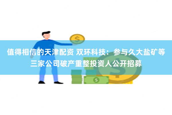 值得相信的天津配资 双环科技：参与久大盐矿等三家公司破产