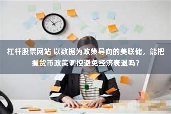 杠杆股票网站 以数据为政策导向的美联储，能把握货币政策调控避免经济衰退吗？