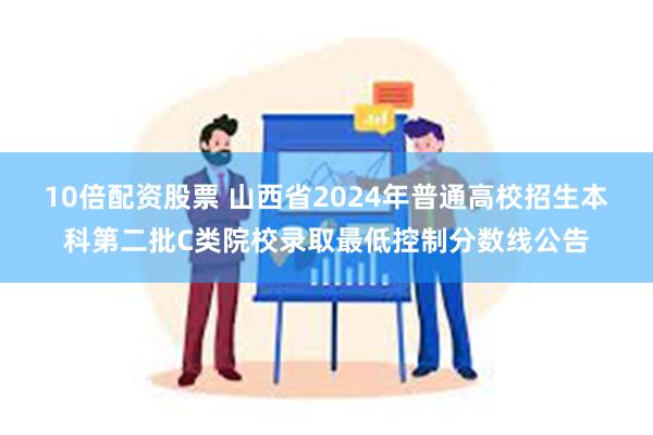 10倍配资股票 山西省2024年普通高校招生本科第二批C类院校录取最低控制分数线公告