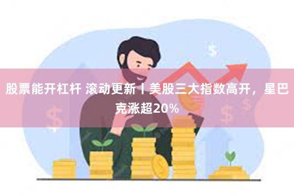 股票能开杠杆 滚动更新丨美股三大指数高开，星巴克涨超20%