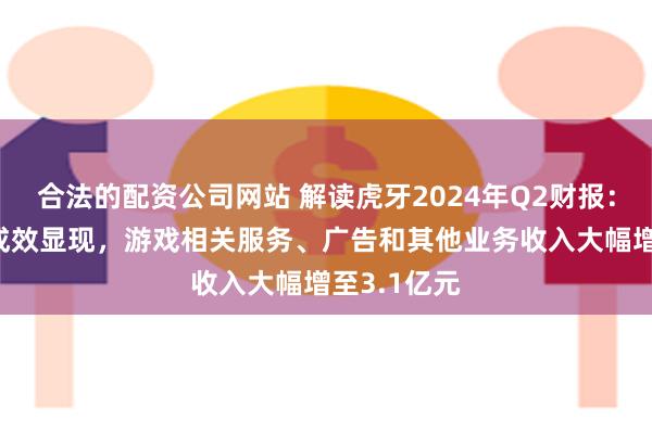 合法的配资公司网站 解读虎牙2024年Q2财报： 战略转型成效显现，游戏相关服务、广告和其他业务收入大幅增至3.1亿元