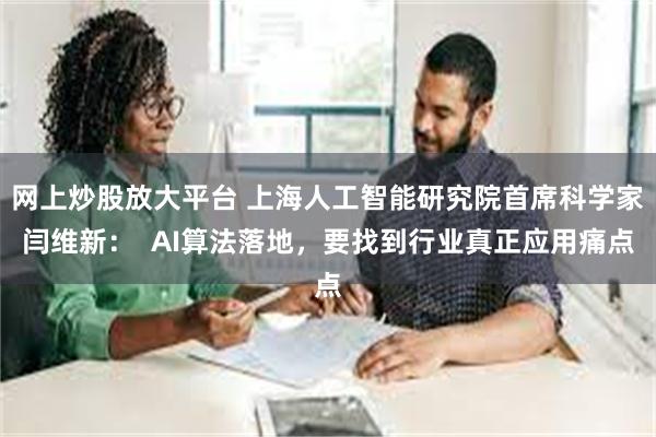 网上炒股放大平台 上海人工智能研究院首席科学家闫维新：  AI算法落地，要找到行业真正应用痛点