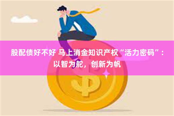 股配债好不好 马上消金知识产权“活力密码”：以智为舵，创新为帆