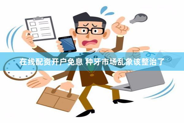 在线配资开户免息 种牙市场乱象该整治了