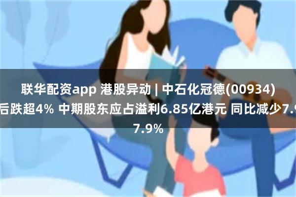 联华配资app 港股异动 | 中石化冠德(00934)绩后跌超4% 中期股东应占溢利6.85亿港元 同比减少7.9%