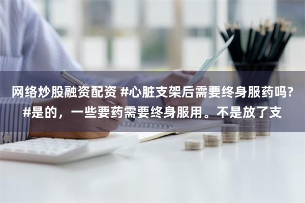 网络炒股融资配资 #心脏支架后需要终身服药吗?#是的，一些要药需要终身服用。不是放了支