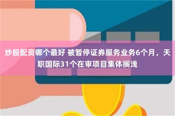 炒股配资哪个最好 被暂停证券服务业务6个月，天职国际31个在审项目集体搁浅