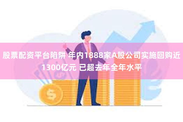 股票配资平台陷阱 年内1888家A股公司实施回购近1300亿元 已超去年全年水平