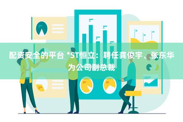 配资安全的平台 *ST恒立：聘任龚俊宇、张东华为公司副总裁