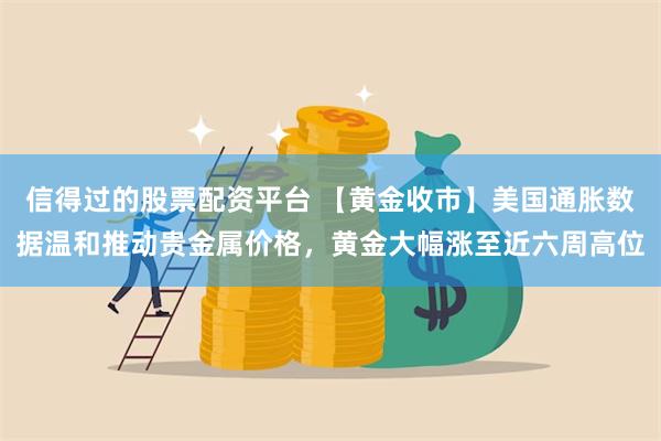 信得过的股票配资平台 【黄金收市】美国通胀数据温和推动贵