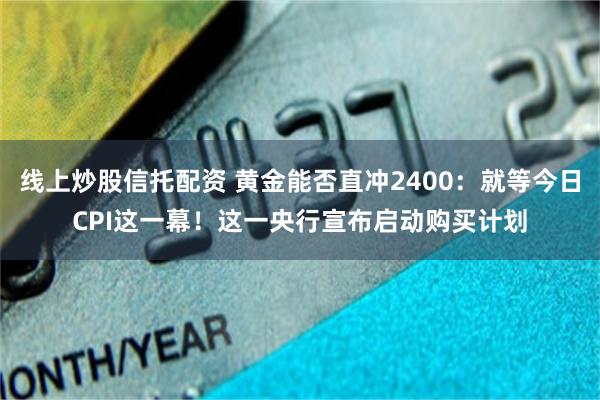 线上炒股信托配资 黄金能否直冲2400：就等今日CPI这