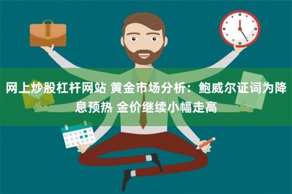 网上炒股杠杆网站 黄金市场分析：鲍威尔证词为降息预热 金