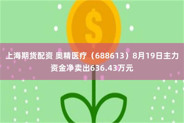 上海期货配资 奥精医疗（688613）8月19日主力资金净卖出636.43万元