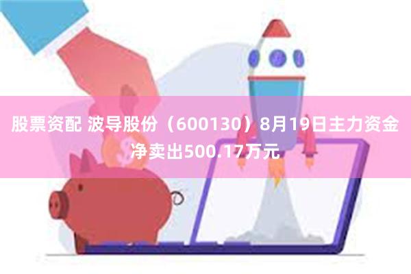 股票资配 波导股份（600130）8月19日主力资金净卖出500.17万元