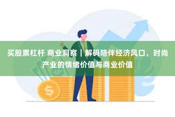 买股票杠杆 商业洞察｜解码陪伴经济风口，时尚产业的情绪价值与商业价值