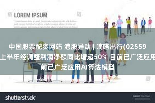 中国股票配资网站 港股异动 | 嘀嗒出行(02559)再涨超5% 上半年经调整利润净额同比增超50% 目前已广泛应用AI算法模型